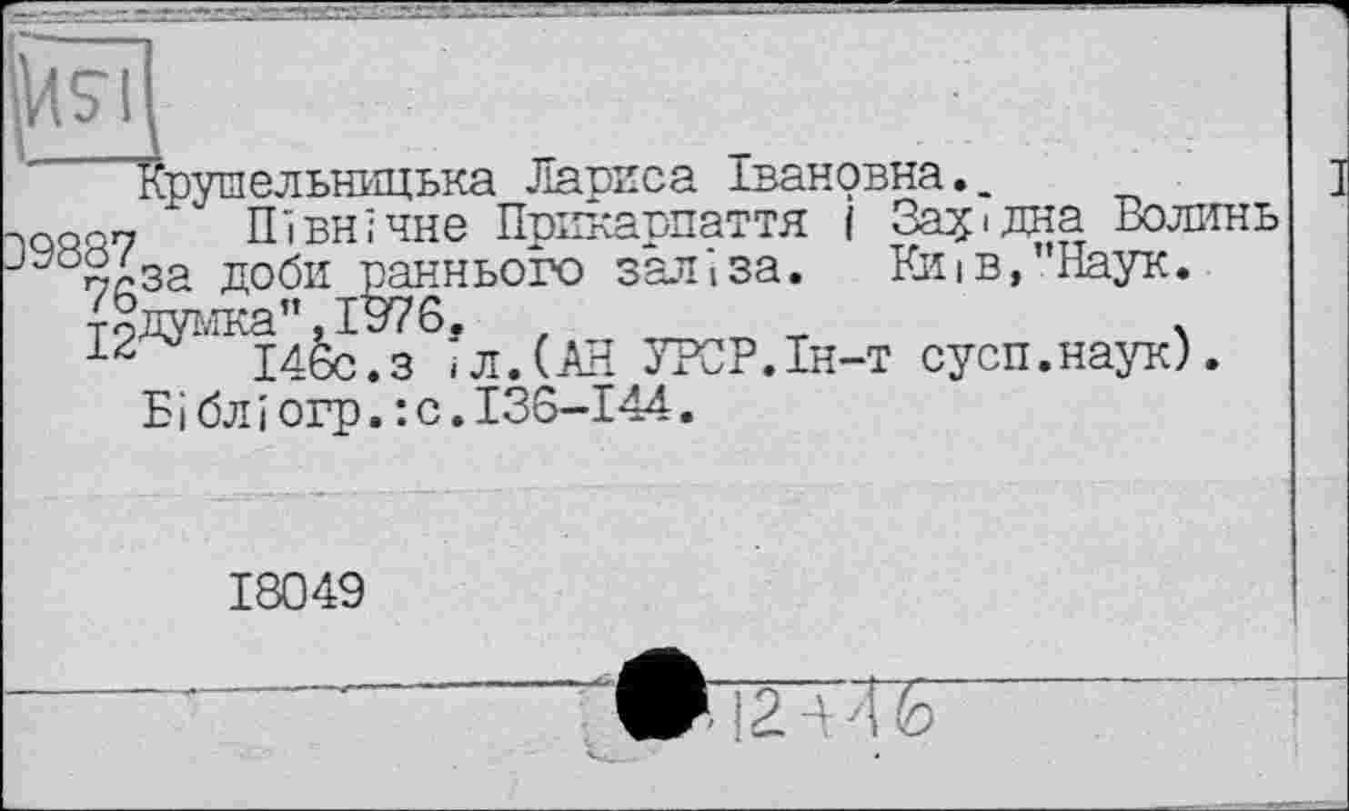 ﻿Крушельницька Лариса Івановна..
х Північне Прикарпаття і Західна Волинь jyö£e3a доби раннього заліза. Киів,"Наук.
т «думка", 1976, z	т	.
І46с.з іЛ.(АН УРСР.Ін-т сусп.наук).
Бібліогр. :с.І36-І44.
18049